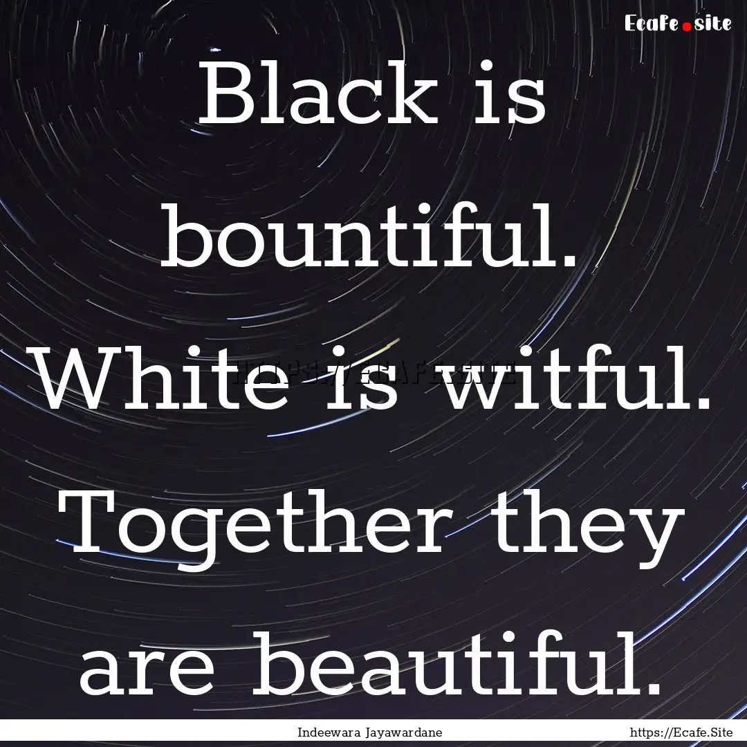 Black is bountiful. White is witful. Together.... : Quote by Indeewara Jayawardane