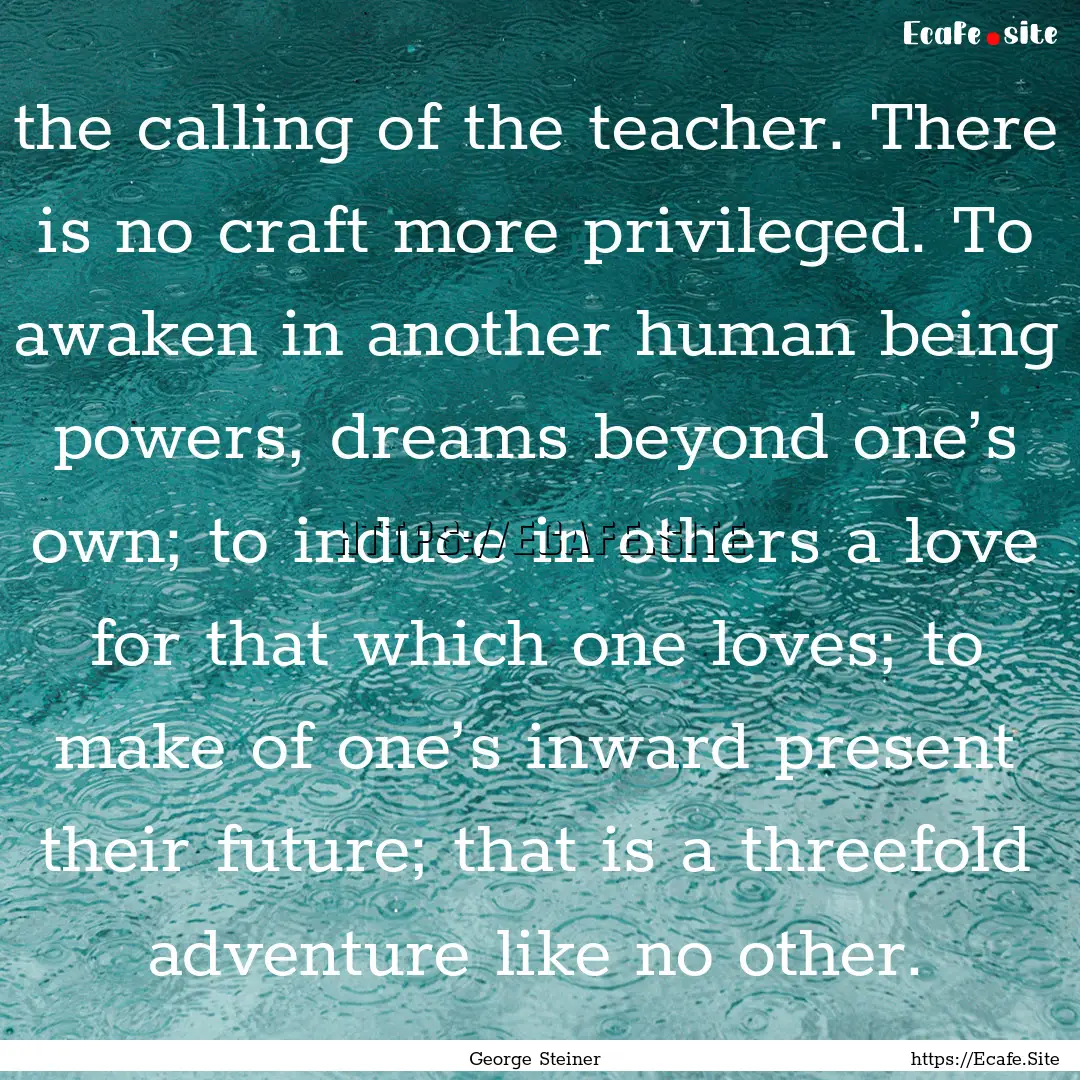 the calling of the teacher. There is no craft.... : Quote by George Steiner