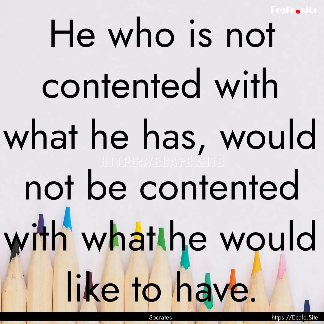 He who is not contented with what he has,.... : Quote by Socrates