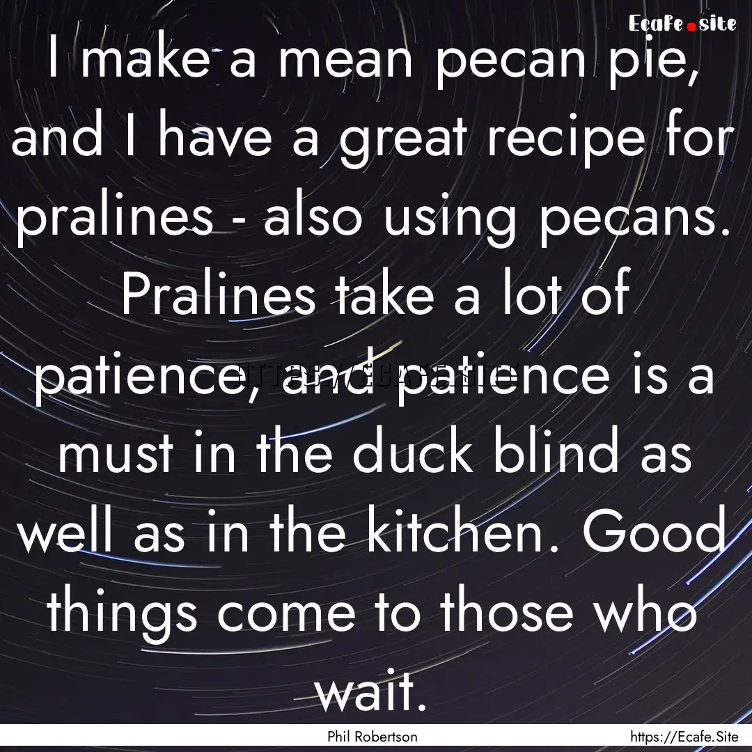 I make a mean pecan pie, and I have a great.... : Quote by Phil Robertson