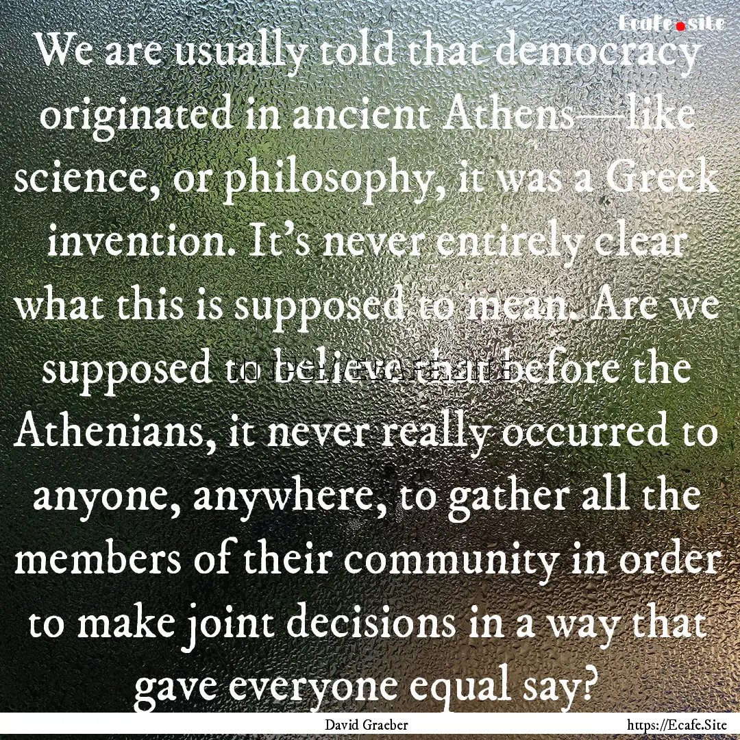 We are usually told that democracy originated.... : Quote by David Graeber