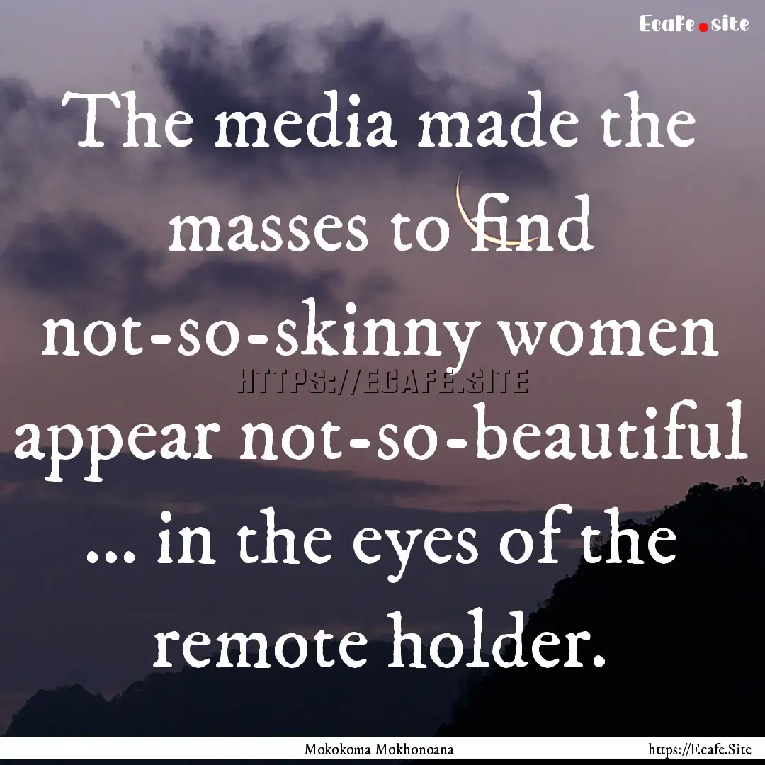 The media made the masses to find not-so-skinny.... : Quote by Mokokoma Mokhonoana