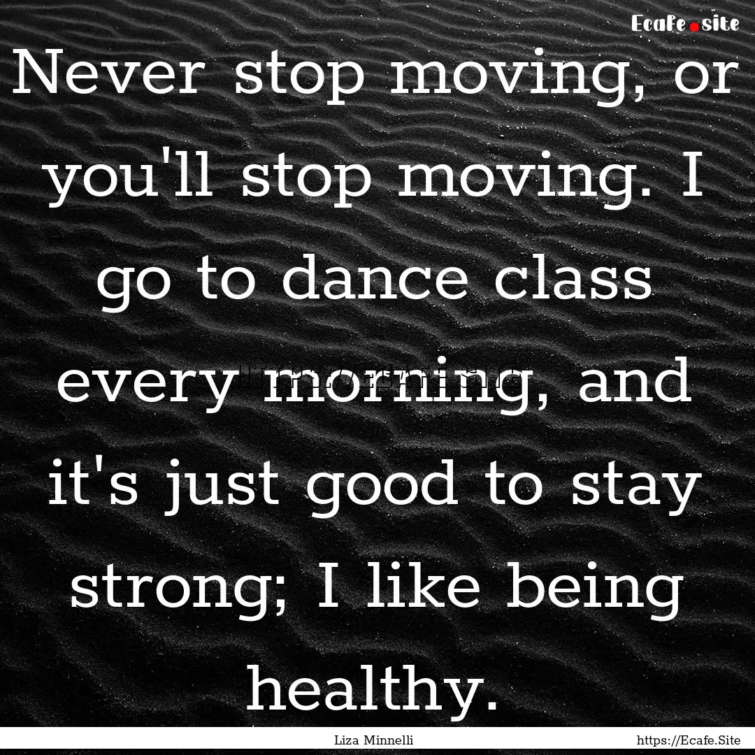 Never stop moving, or you'll stop moving..... : Quote by Liza Minnelli