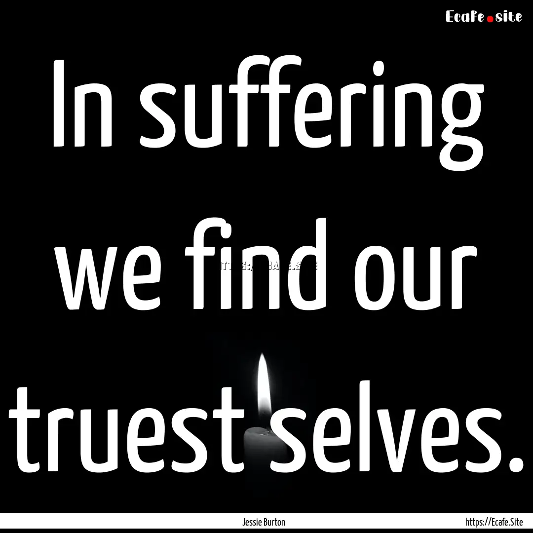 In suffering we find our truest selves. : Quote by Jessie Burton