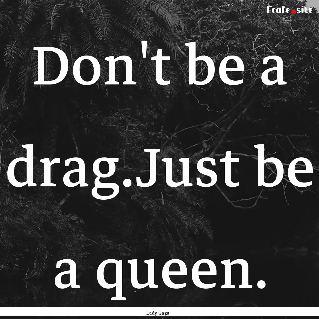 Don't be a drag.Just be a queen. : Quote by Lady Gaga