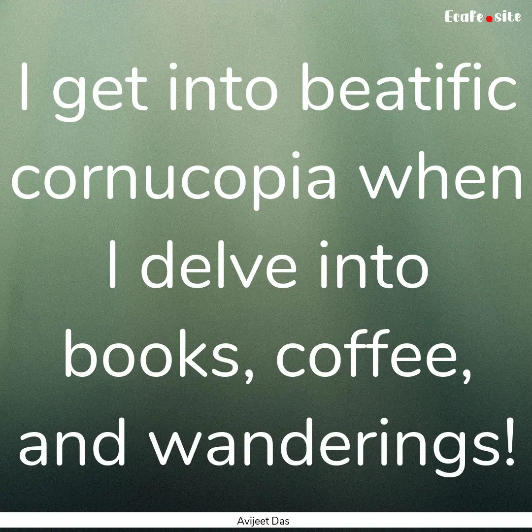 I get into beatific cornucopia when I delve.... : Quote by Avijeet Das