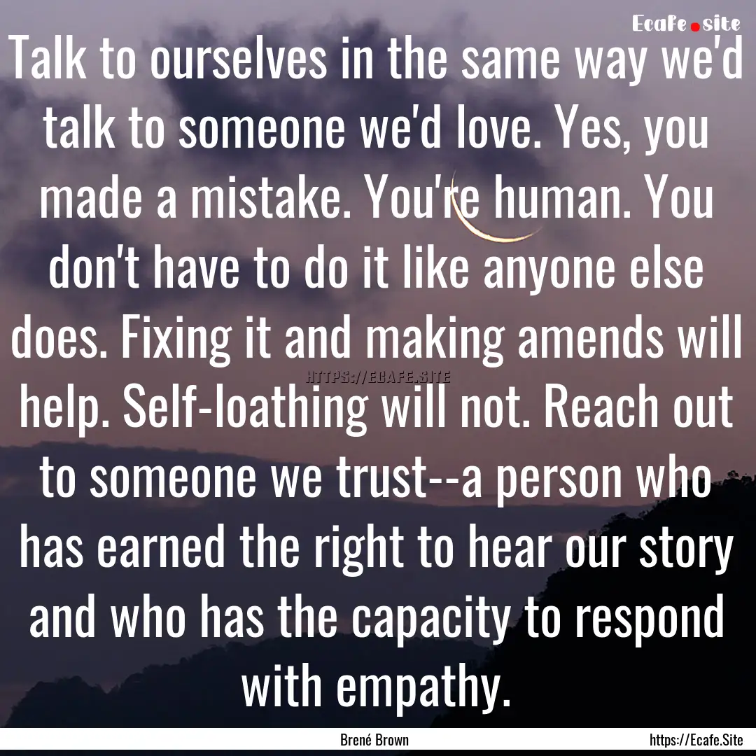 Talk to ourselves in the same way we'd talk.... : Quote by Brené Brown