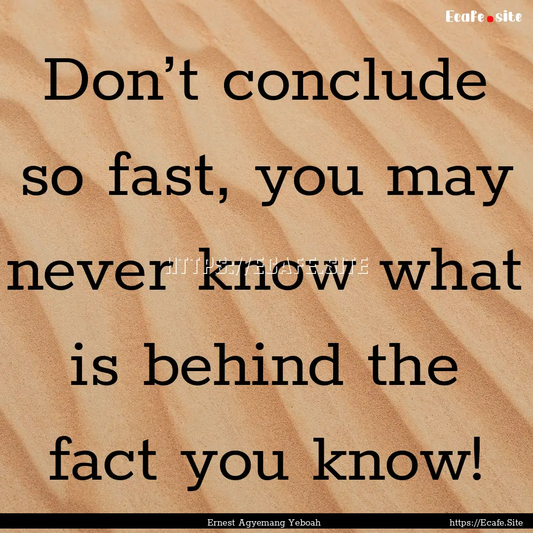 Don’t conclude so fast, you may never know.... : Quote by Ernest Agyemang Yeboah