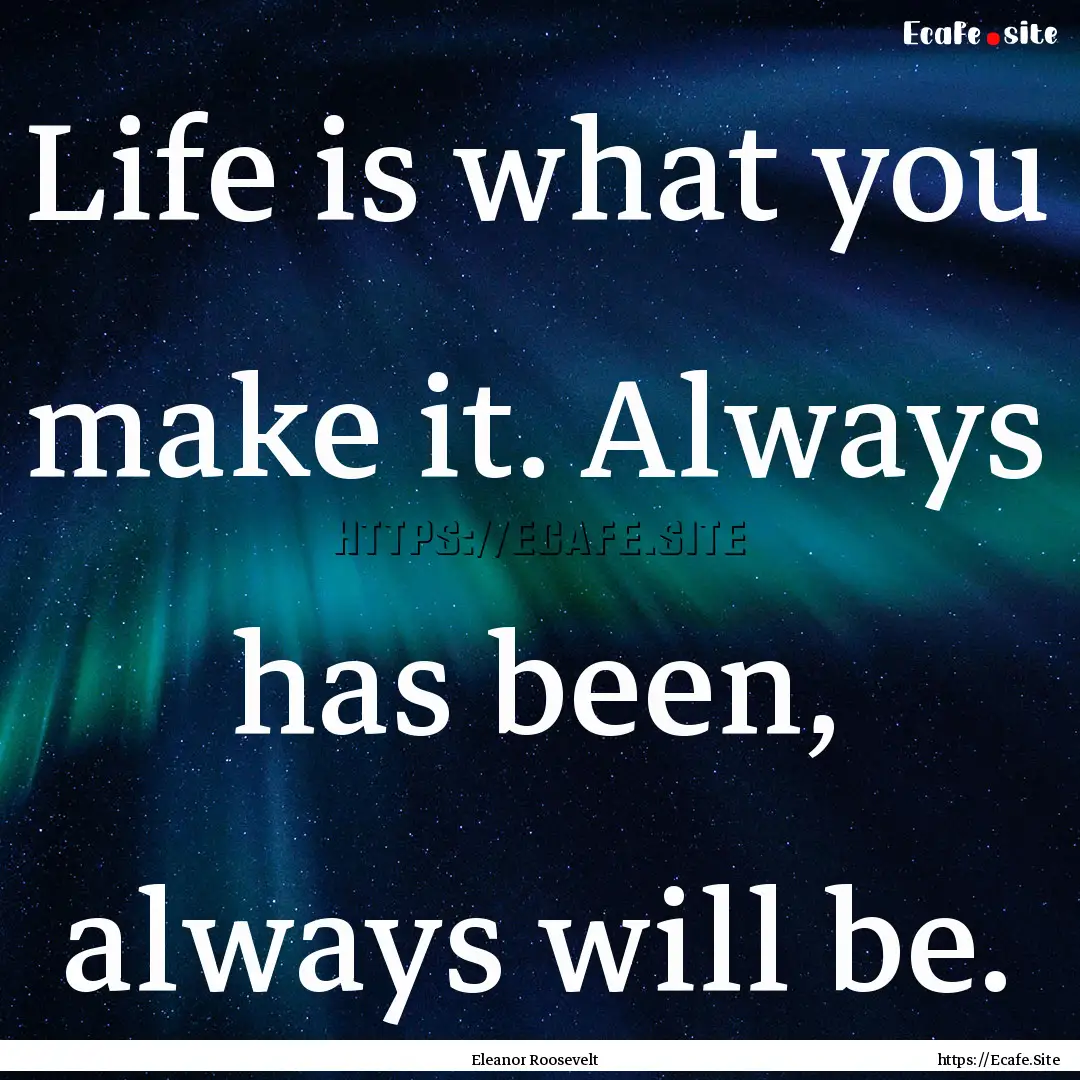 Life is what you make it. Always has been,.... : Quote by Eleanor Roosevelt