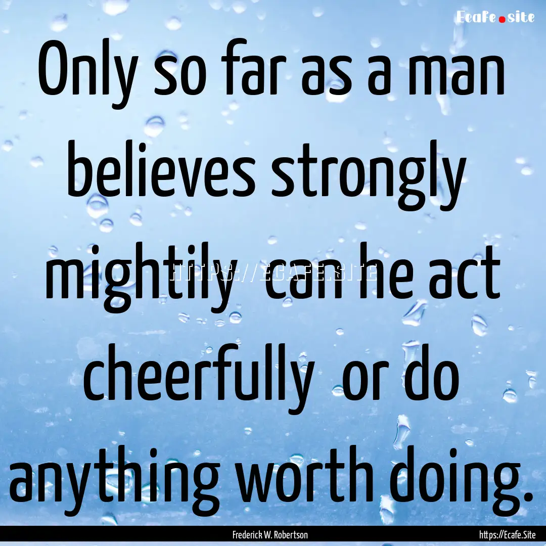 Only so far as a man believes strongly mightily.... : Quote by Frederick W. Robertson