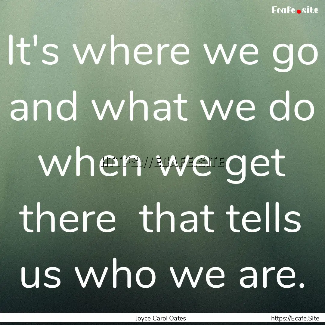 It's where we go and what we do when we.... : Quote by Joyce Carol Oates