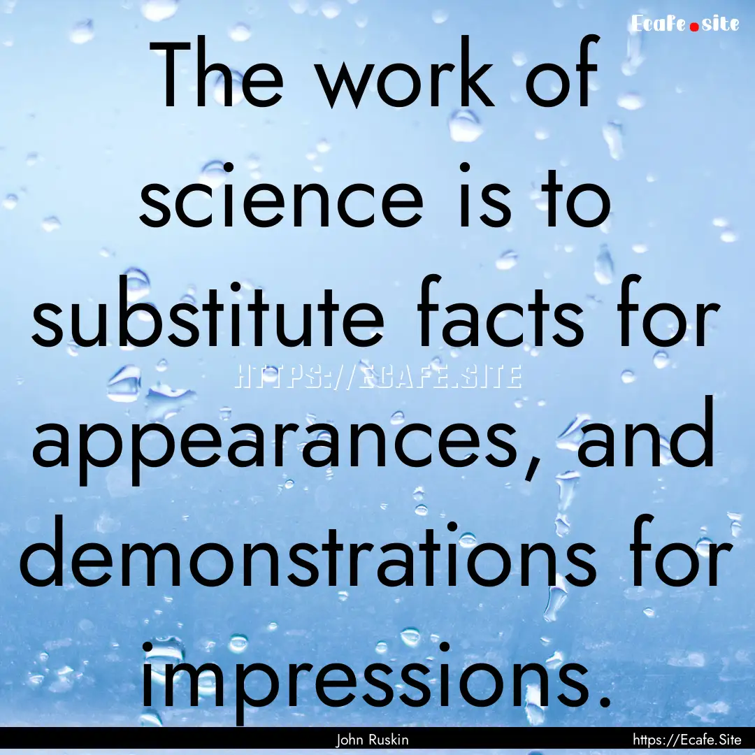 The work of science is to substitute facts.... : Quote by John Ruskin