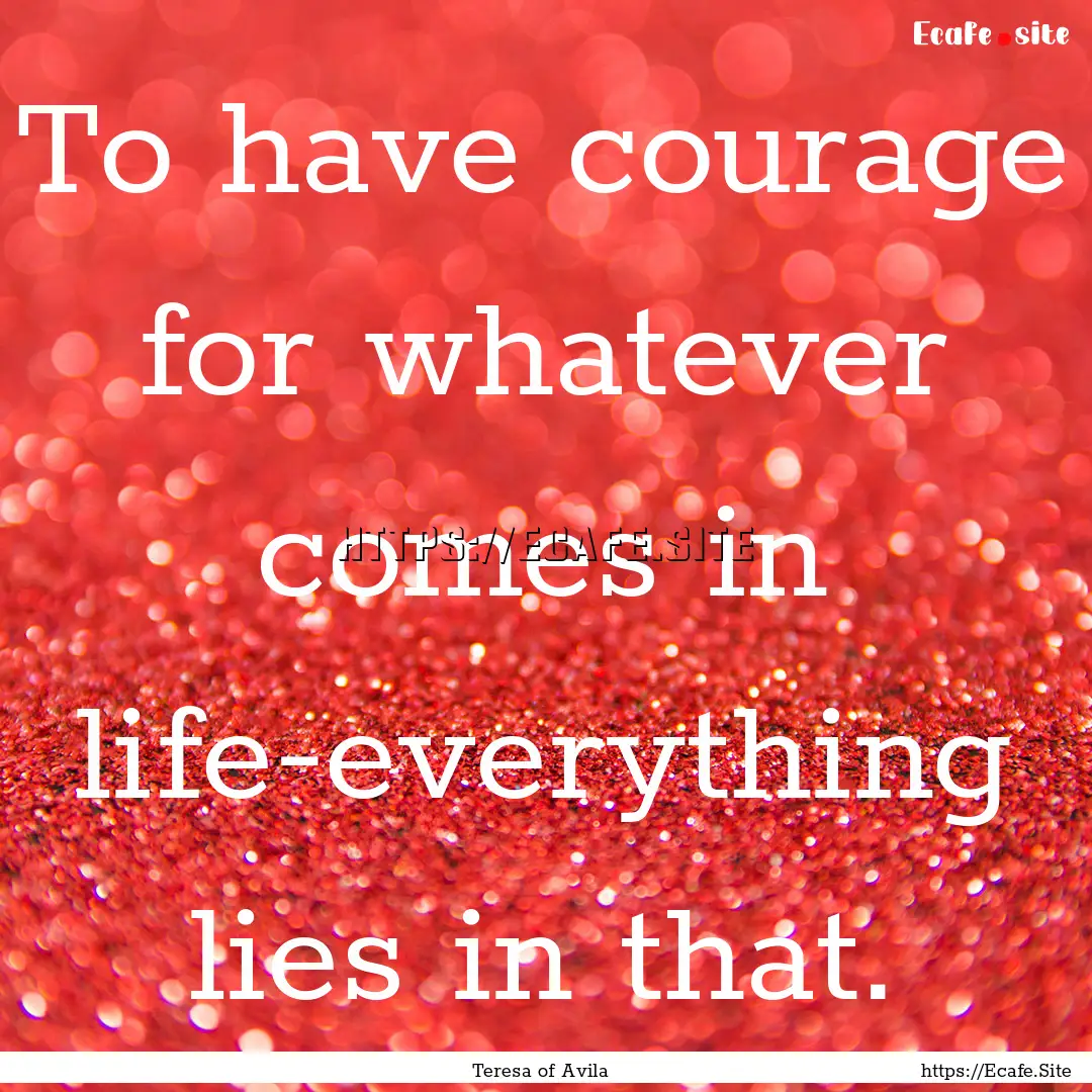 To have courage for whatever comes in life-everything.... : Quote by Teresa of Avila