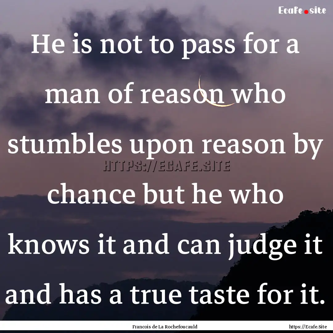 He is not to pass for a man of reason who.... : Quote by Francois de La Rochefoucauld