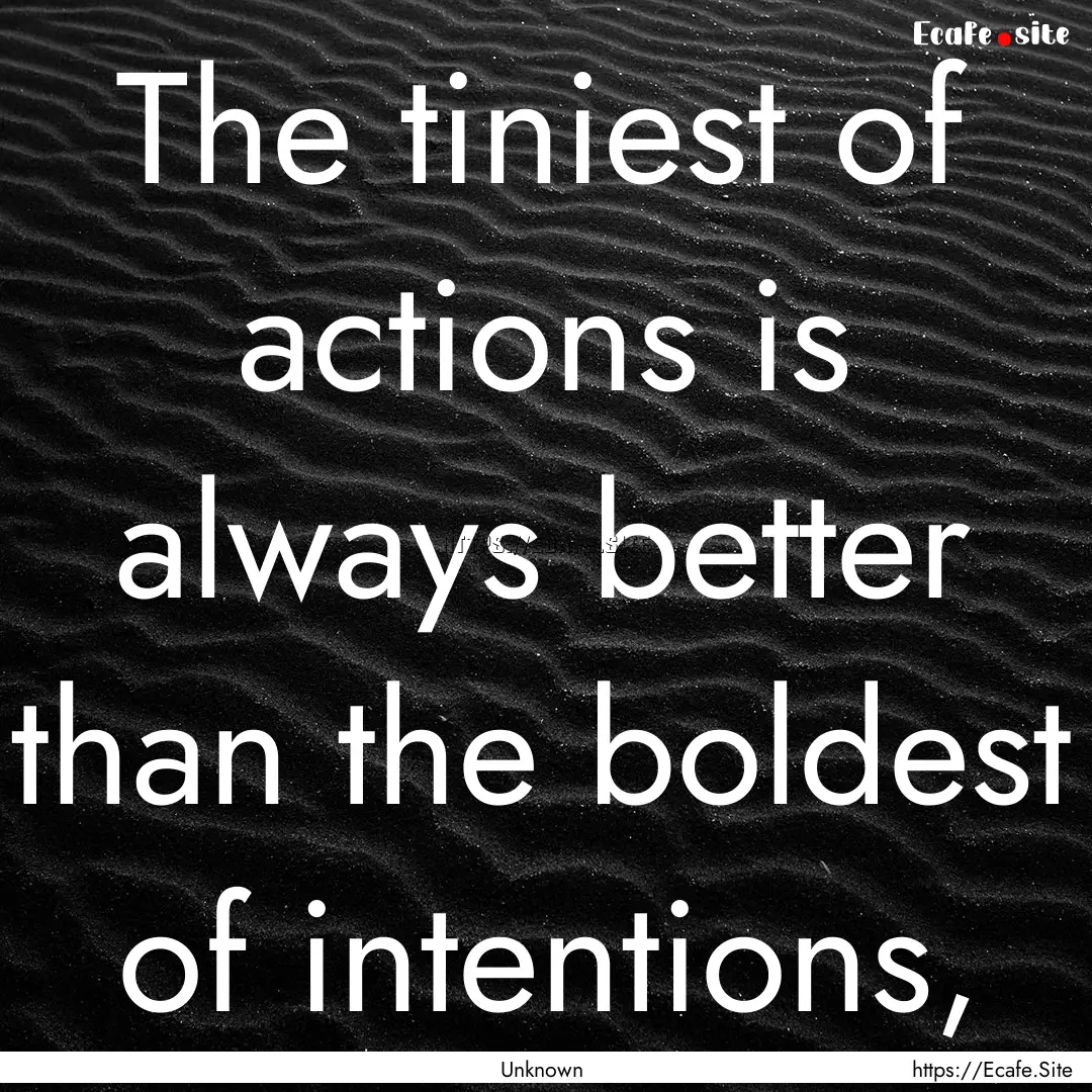 The tiniest of actions is always better than.... : Quote by Unknown