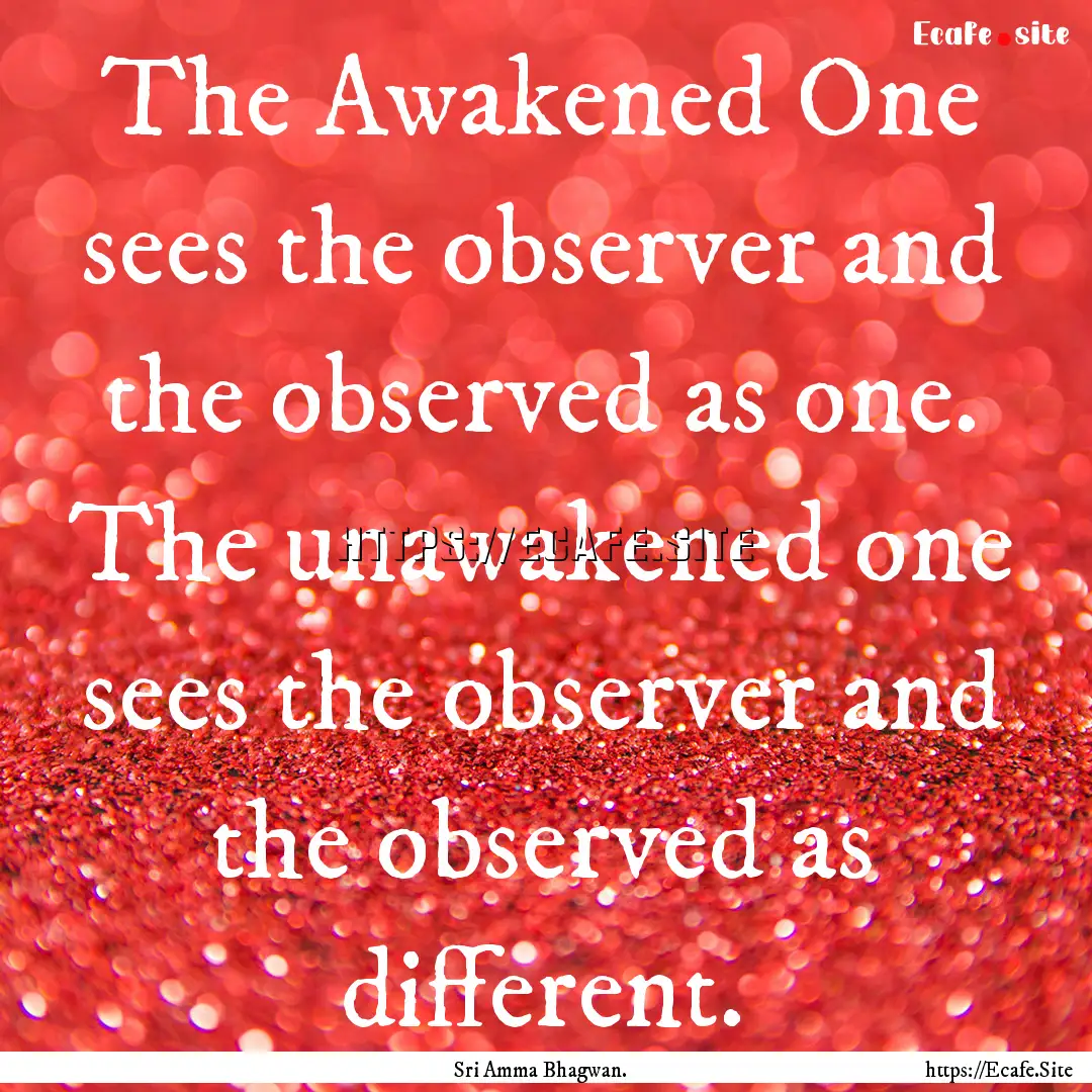 The Awakened One sees the observer and the.... : Quote by Sri Amma Bhagwan.