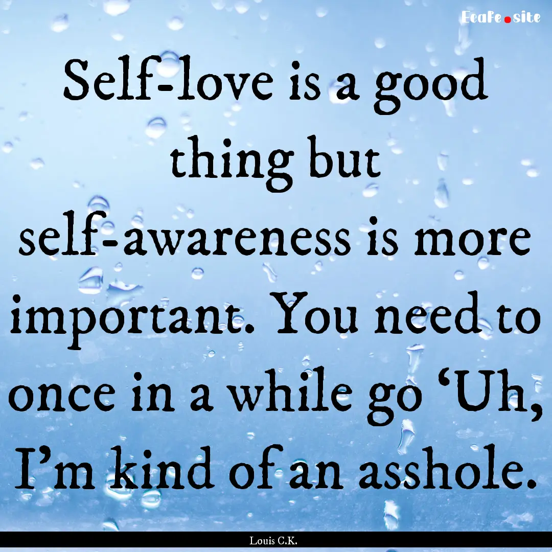 Self-love is a good thing but self-awareness.... : Quote by Louis C.K.