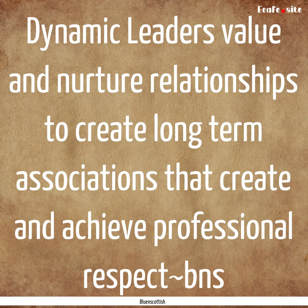 Dynamic Leaders value and nurture relationships.... : Quote by Bluenscottish