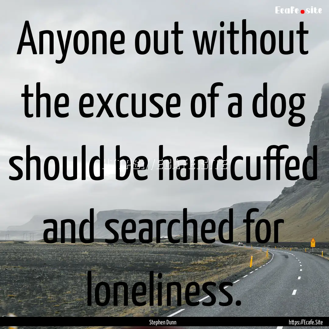 Anyone out without the excuse of a dog should.... : Quote by Stephen Dunn