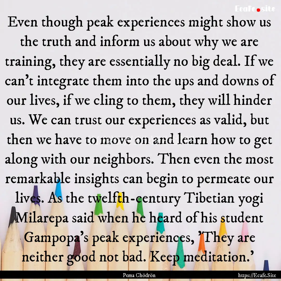 Even though peak experiences might show us.... : Quote by Pema Chödrön