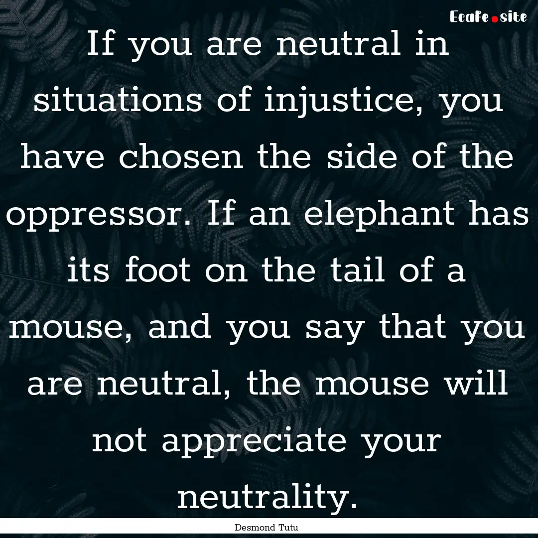 If you are neutral in situations of injustice,.... : Quote by Desmond Tutu