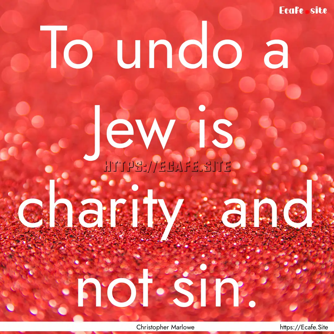 To undo a Jew is charity and not sin. : Quote by Christopher Marlowe