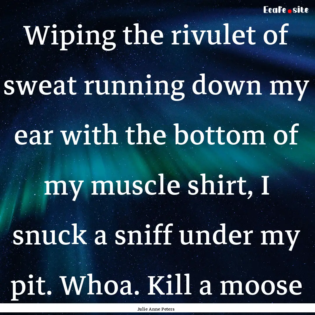 Wiping the rivulet of sweat running down.... : Quote by Julie Anne Peters