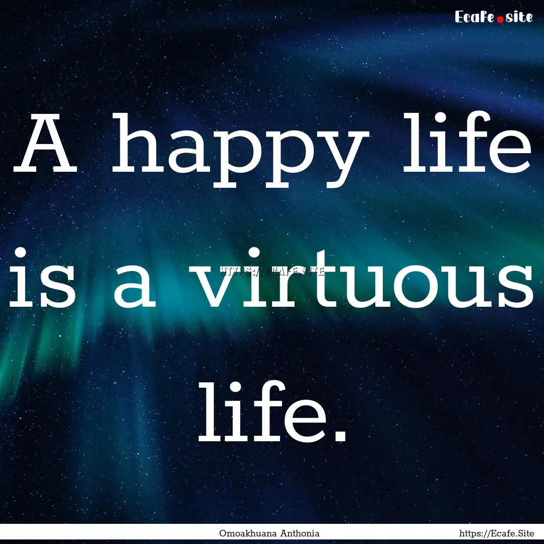 A happy life is a virtuous life. : Quote by Omoakhuana Anthonia