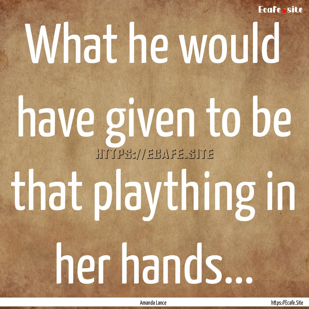 What he would have given to be that plaything.... : Quote by Amanda Lance