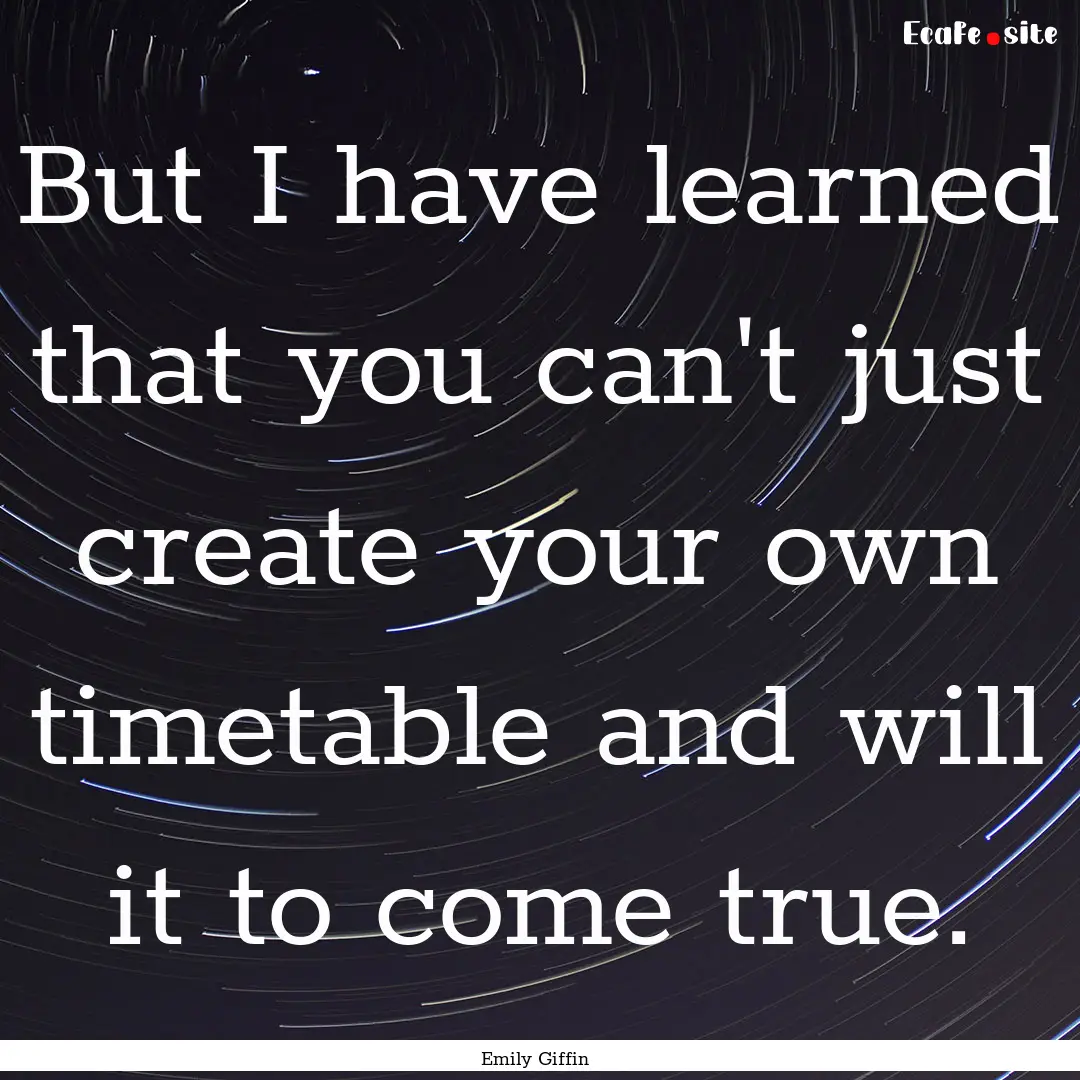 But I have learned that you can't just create.... : Quote by Emily Giffin