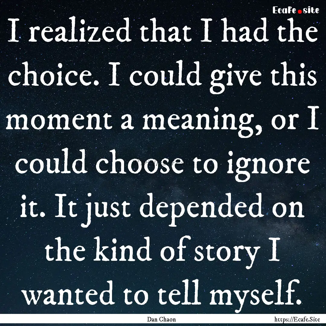 I realized that I had the choice. I could.... : Quote by Dan Chaon