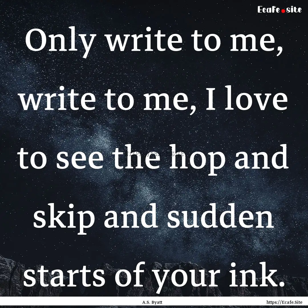 Only write to me, write to me, I love to.... : Quote by A.S. Byatt