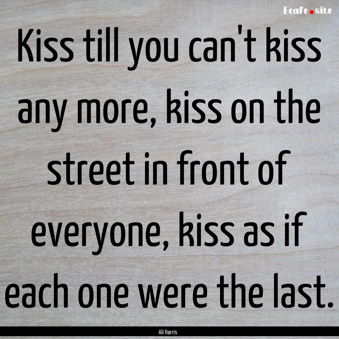 Kiss till you can't kiss any more, kiss on.... : Quote by Ali Harris