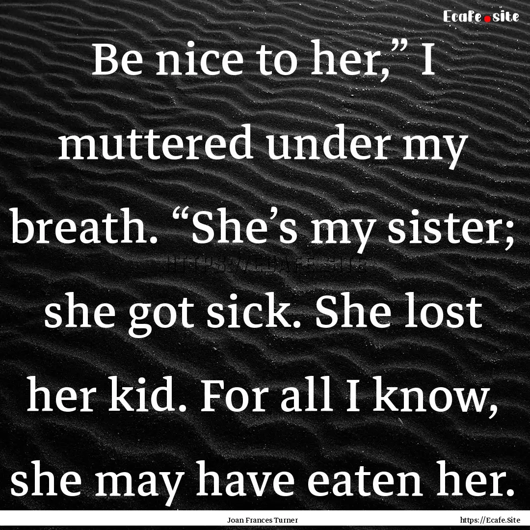 Be nice to her,” I muttered under my breath..... : Quote by Joan Frances Turner