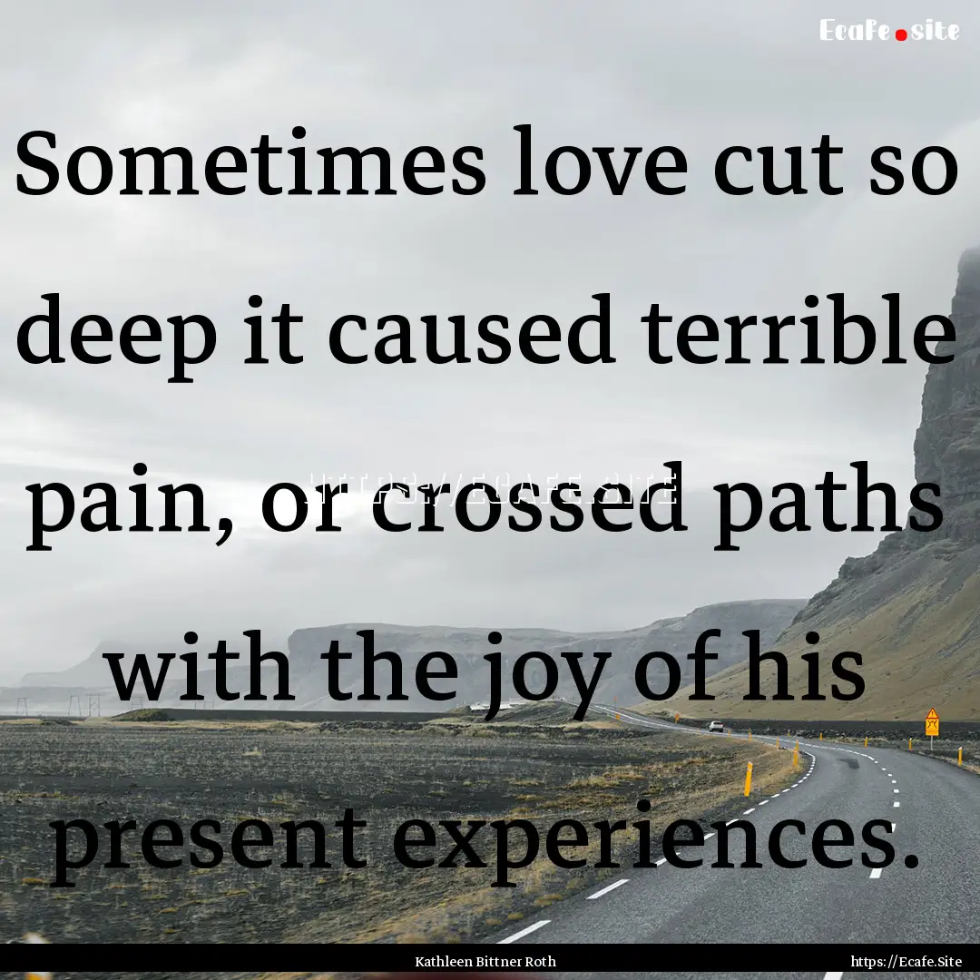 Sometimes love cut so deep it caused terrible.... : Quote by Kathleen Bittner Roth