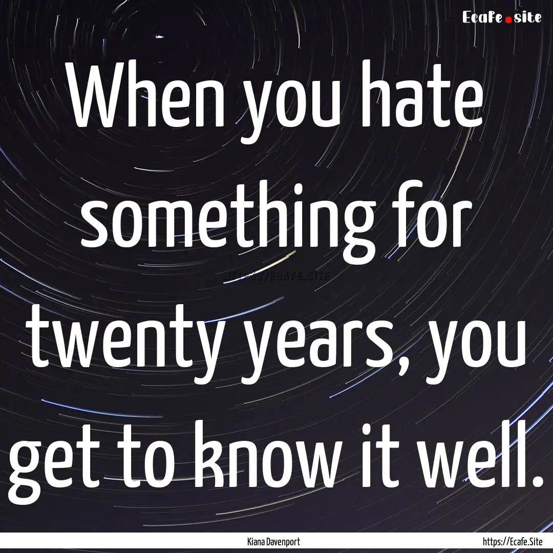 When you hate something for twenty years,.... : Quote by Kiana Davenport