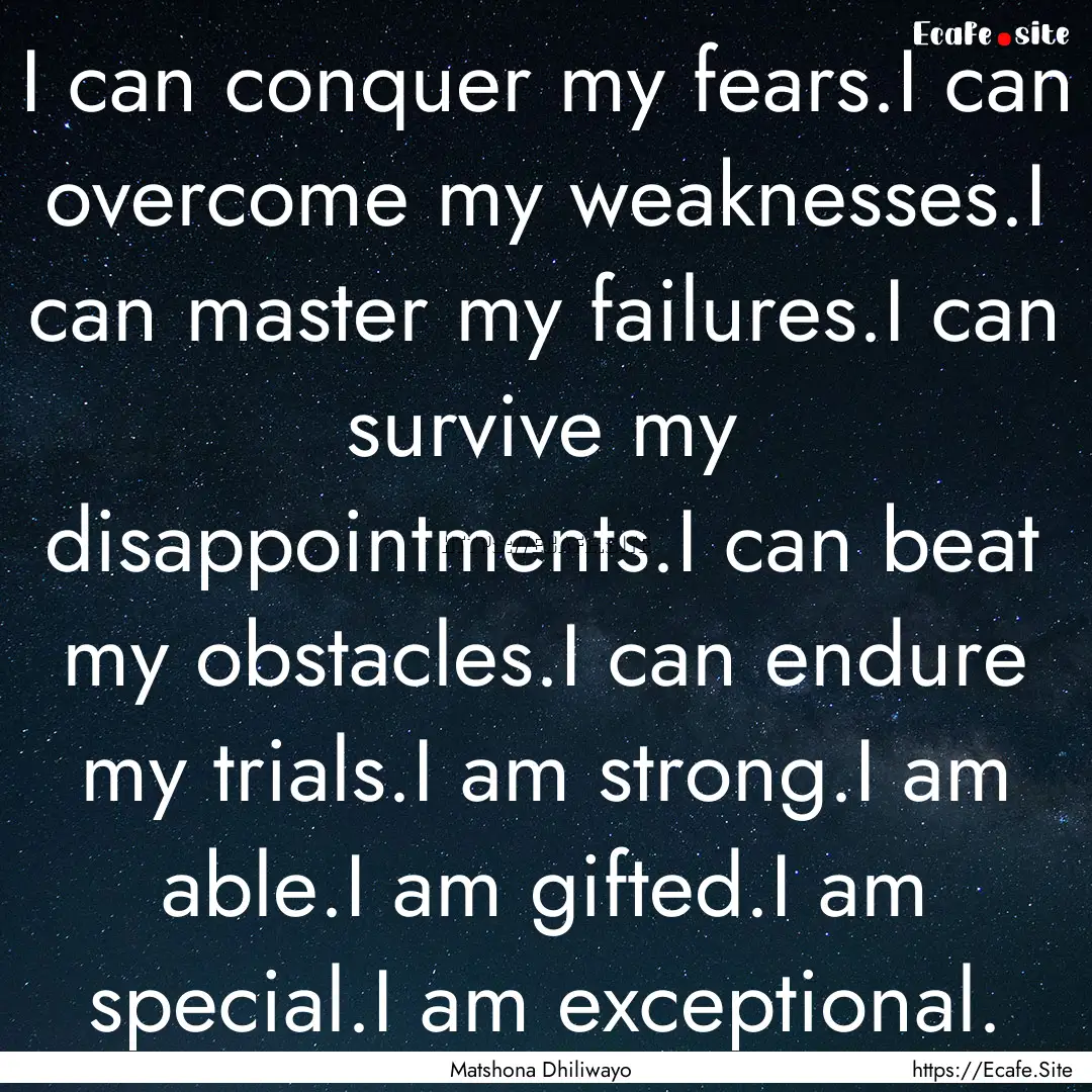 I can conquer my fears.I can overcome my.... : Quote by Matshona Dhiliwayo