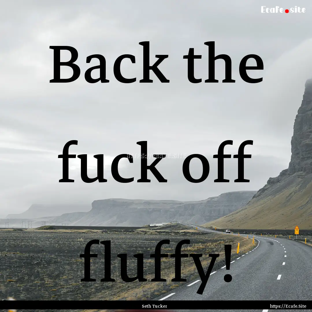 Back the fuck off fluffy! : Quote by Seth Tucker