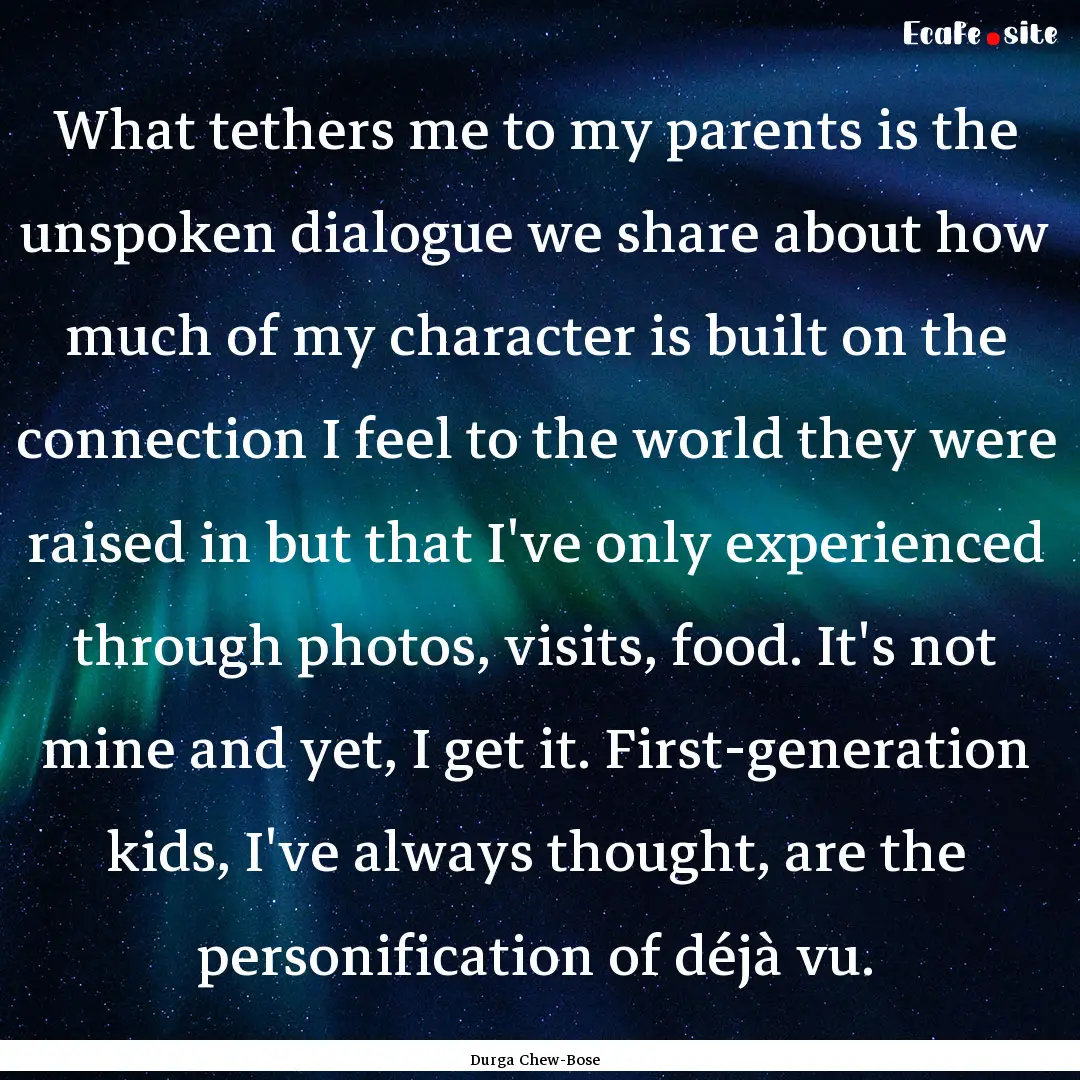 What tethers me to my parents is the unspoken.... : Quote by Durga Chew-Bose