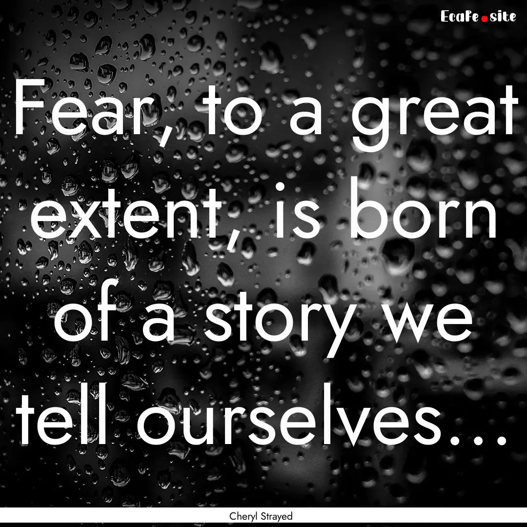 Fear, to a great extent, is born of a story.... : Quote by Cheryl Strayed