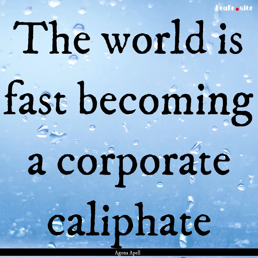 The world is fast becoming a corporate caliphate.... : Quote by Agona Apell