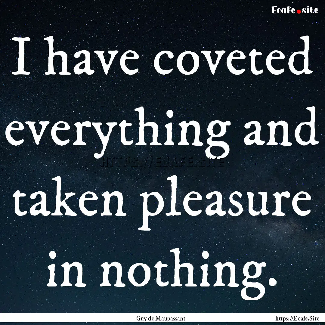 I have coveted everything and taken pleasure.... : Quote by Guy de Maupassant