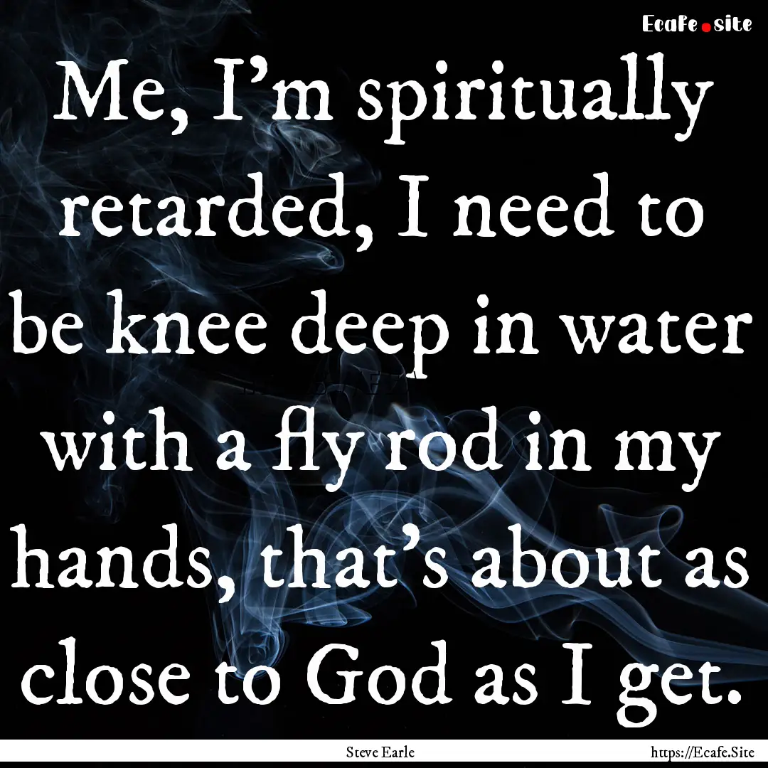 Me, I'm spiritually retarded, I need to be.... : Quote by Steve Earle