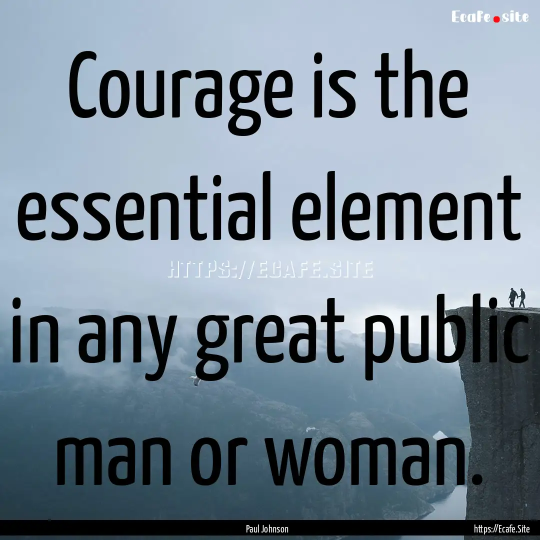 Courage is the essential element in any great.... : Quote by Paul Johnson