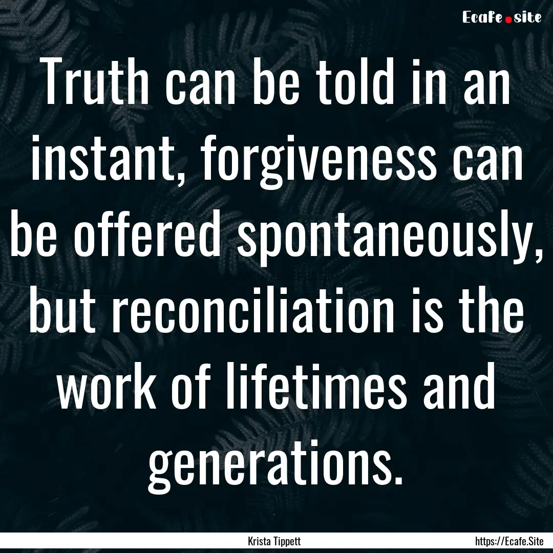 Truth can be told in an instant, forgiveness.... : Quote by Krista Tippett