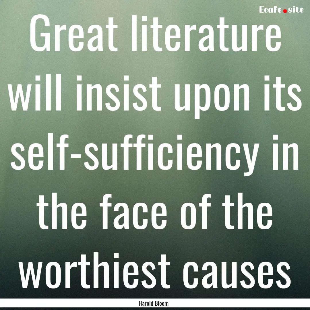 Great literature will insist upon its self-sufficiency.... : Quote by Harold Bloom