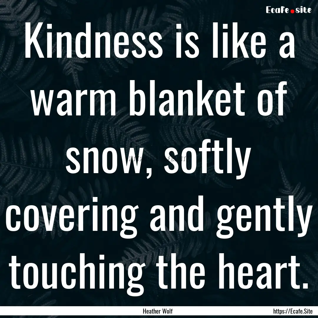 Kindness is like a warm blanket of snow,.... : Quote by Heather Wolf