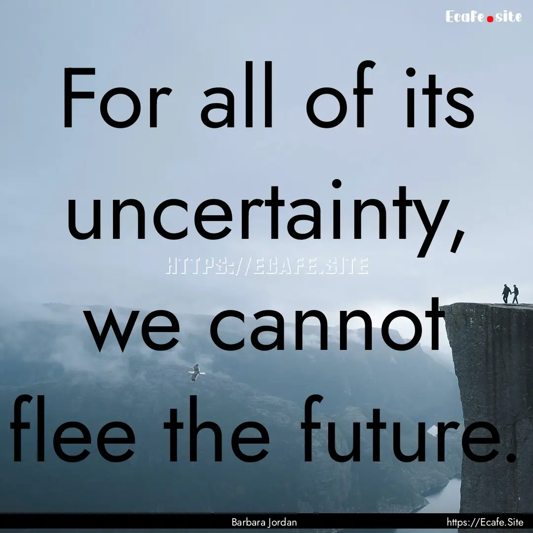 For all of its uncertainty, we cannot flee.... : Quote by Barbara Jordan