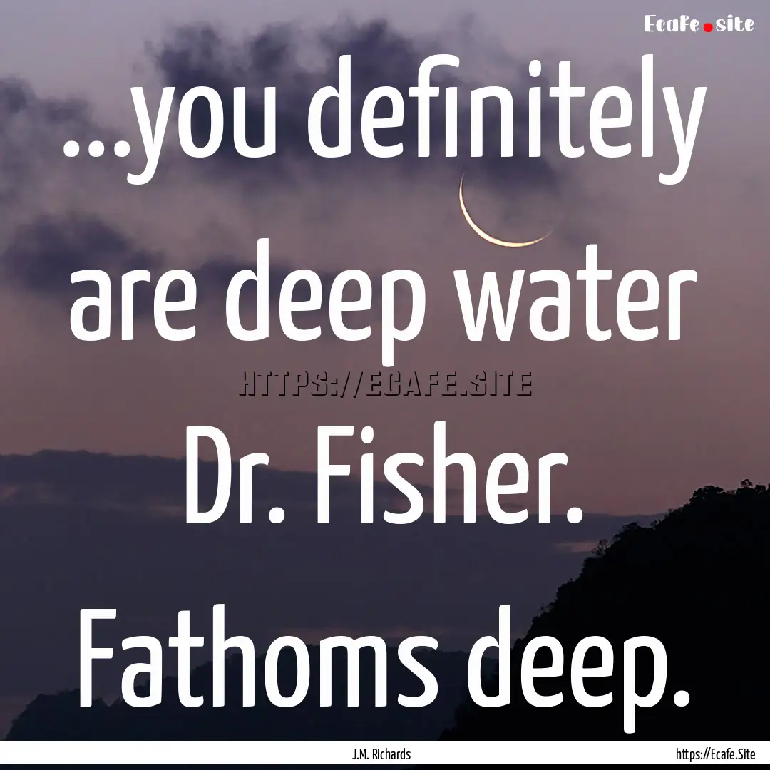 ...you definitely are deep water Dr. Fisher..... : Quote by J.M. Richards