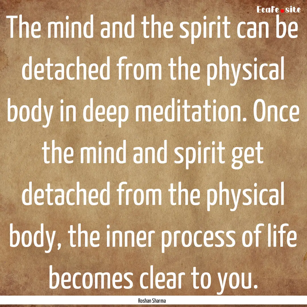 The mind and the spirit can be detached from.... : Quote by Roshan Sharma